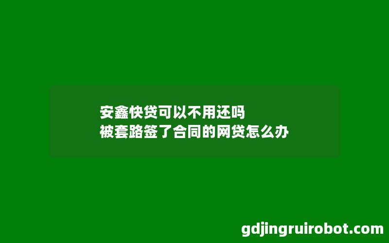 安鑫快贷可以不用还吗 被套路签了合同的网贷怎么办