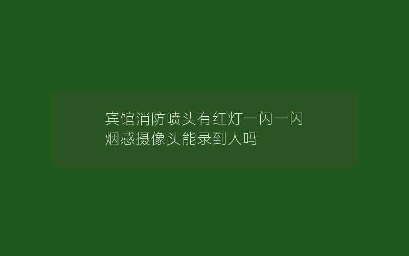 宾馆消防喷头有红灯一闪一闪 烟感摄像头能录到人吗