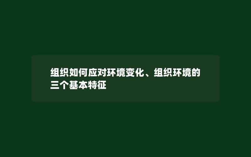 组织如何应对环境变化、组织环境的三个基本特征