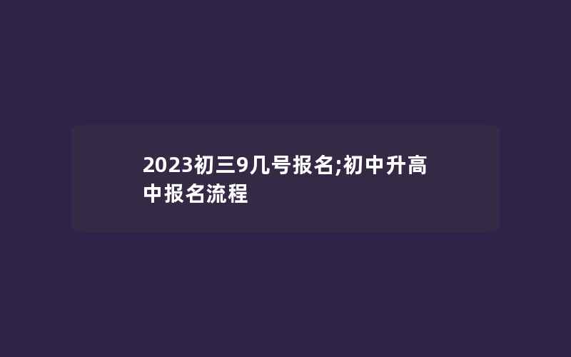 2023初三9几号报名;初中升高中报名流程