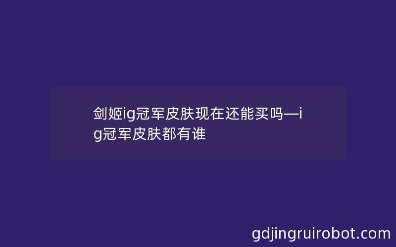 剑姬ig冠军皮肤现在还能买吗—ig冠军皮肤都有谁