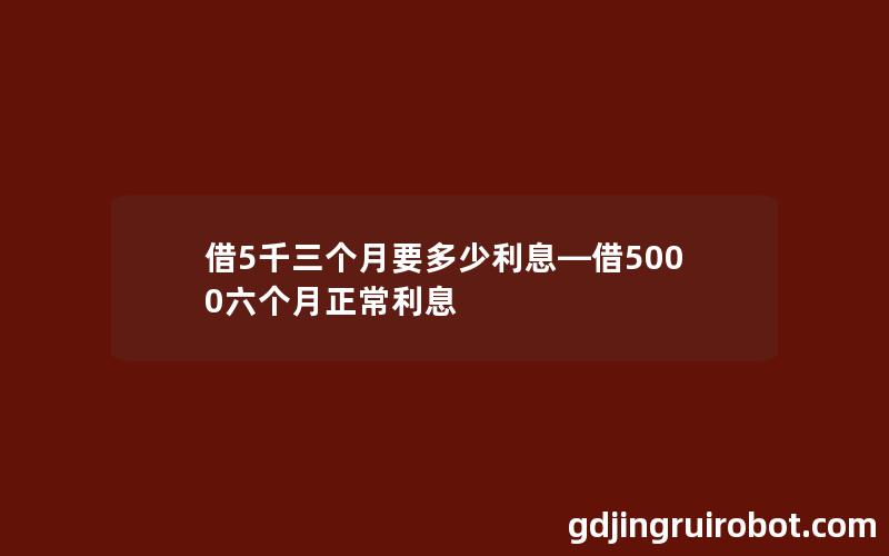 借5千三个月要多少利息—借5000六个月正常利息