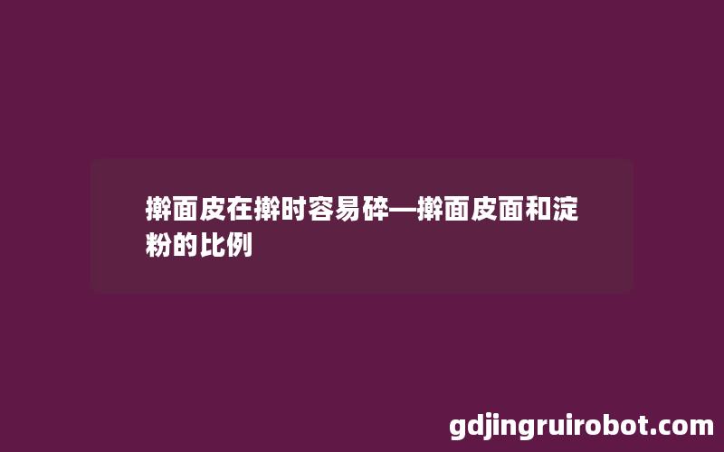 擀面皮在擀时容易碎—擀面皮面和淀粉的比例