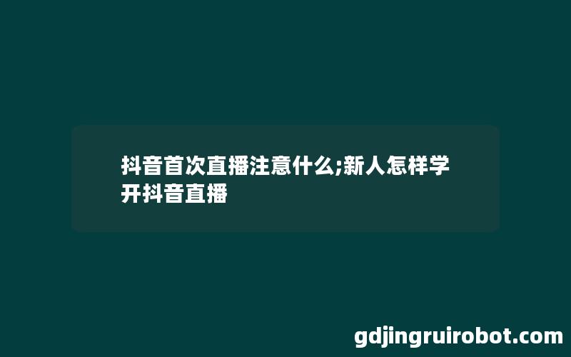 抖音首次直播注意什么;新人怎样学开抖音直播