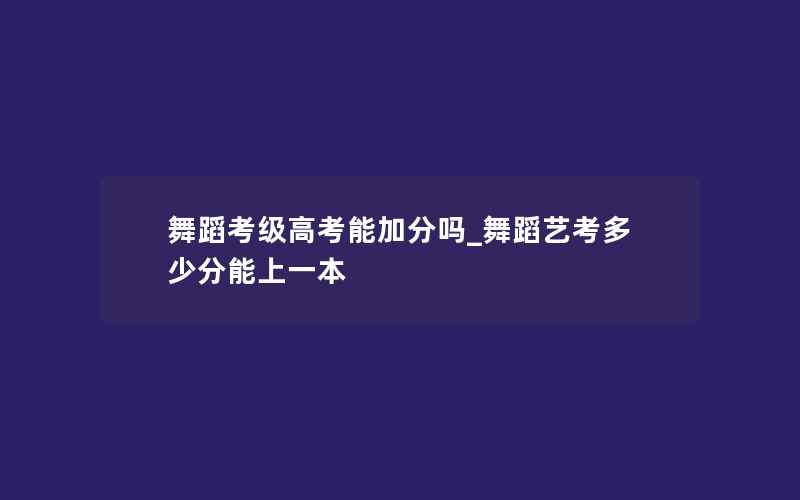 舞蹈考级高考能加分吗_舞蹈艺考多少分能上一本