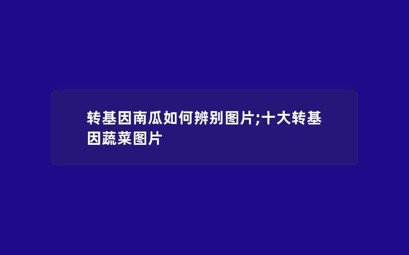 转基因南瓜如何辨别图片;十大转基因蔬菜图片