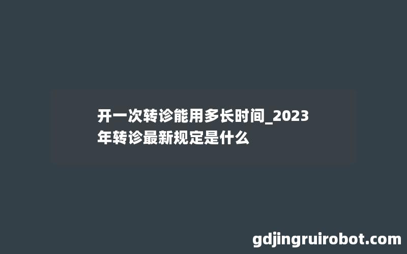 开一次转诊能用多长时间_2023年转诊最新规定是什么