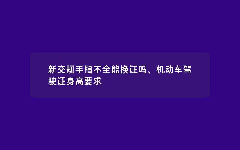 新交规手指不全能换证吗、机动车驾驶证身高要求