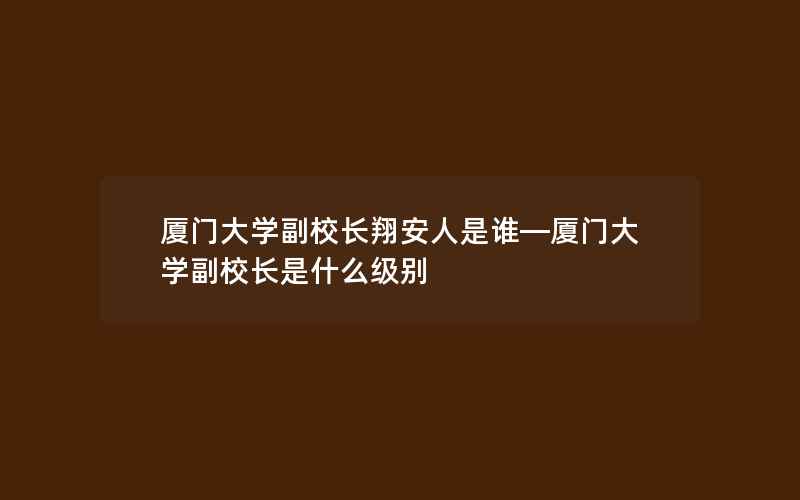 厦门大学副校长翔安人是谁—厦门大学副校长是什么级别