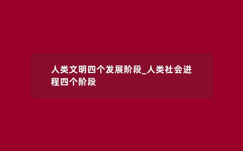 人类文明四个发展阶段_人类社会进程四个阶段