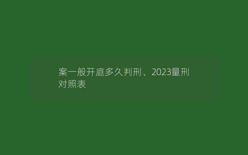 案一般开庭多久判刑、2023量刑对照表