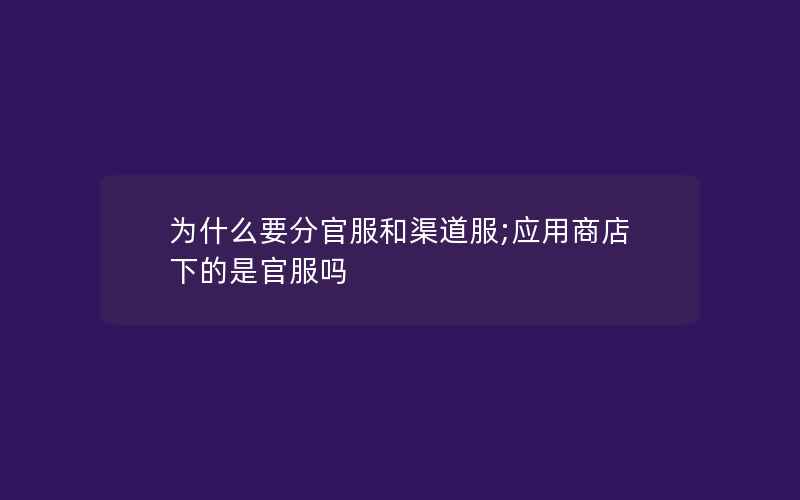 为什么要分官服和渠道服;应用商店下的是官服吗