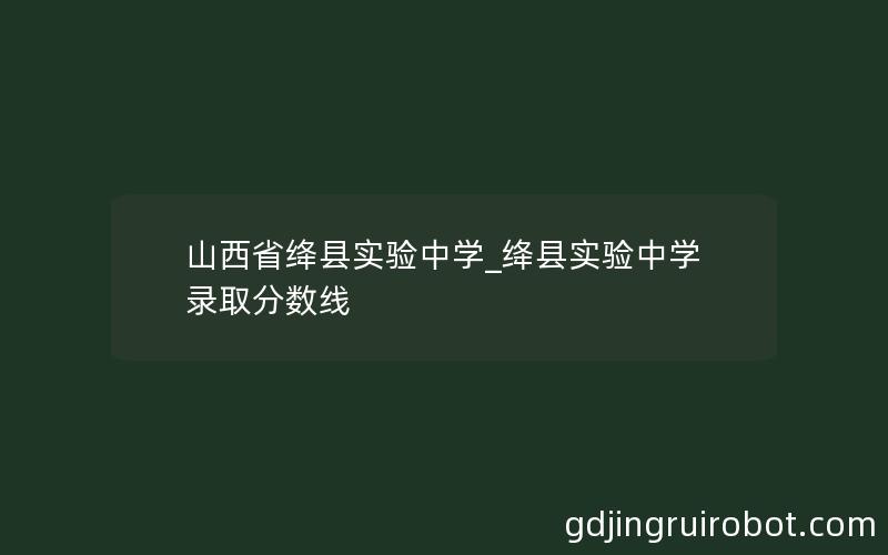 山西省绛县实验中学_绛县实验中学录取分数线