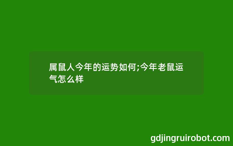 属鼠人今年的运势如何;今年老鼠运气怎么样