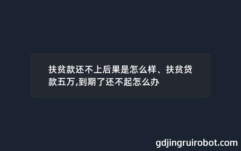 扶贫款还不上后果是怎么样、扶贫贷款五万,到期了还不起怎么办