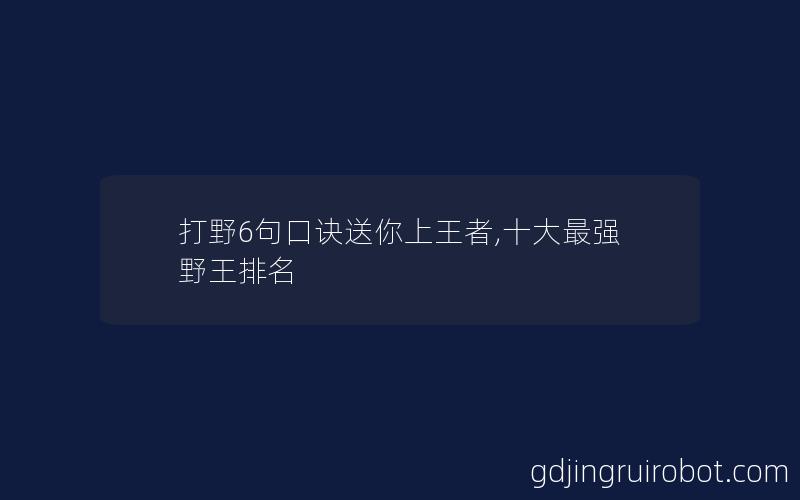 打野6句口诀送你上王者,十大最强野王排名