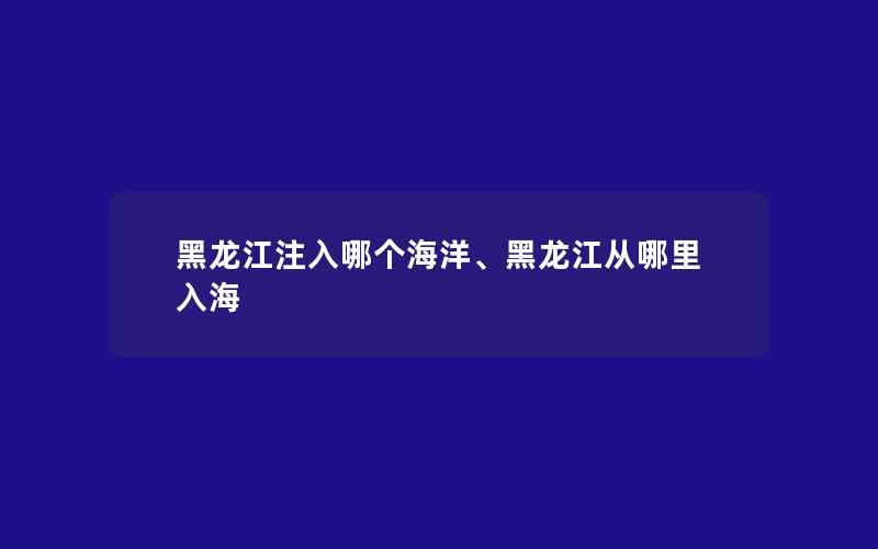 黑龙江注入哪个海洋、黑龙江从哪里入海