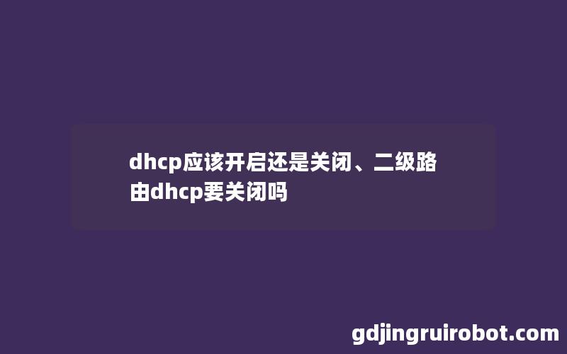 dhcp应该开启还是关闭、二级路由dhcp要关闭吗