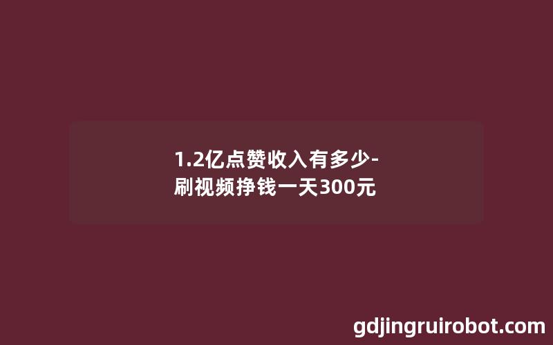 1.2亿点赞收入有多少-刷视频挣钱一天300元