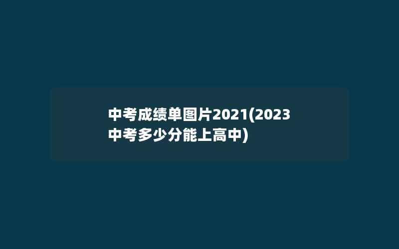 中考成绩单图片2021(2023中考多少分能上高中)