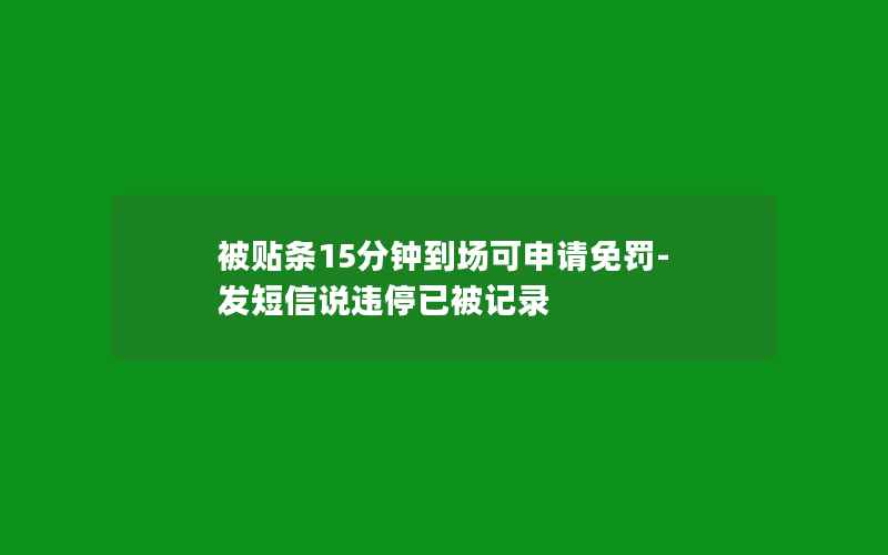 被贴条15分钟到场可申请免罚-发短信说违停已被记录