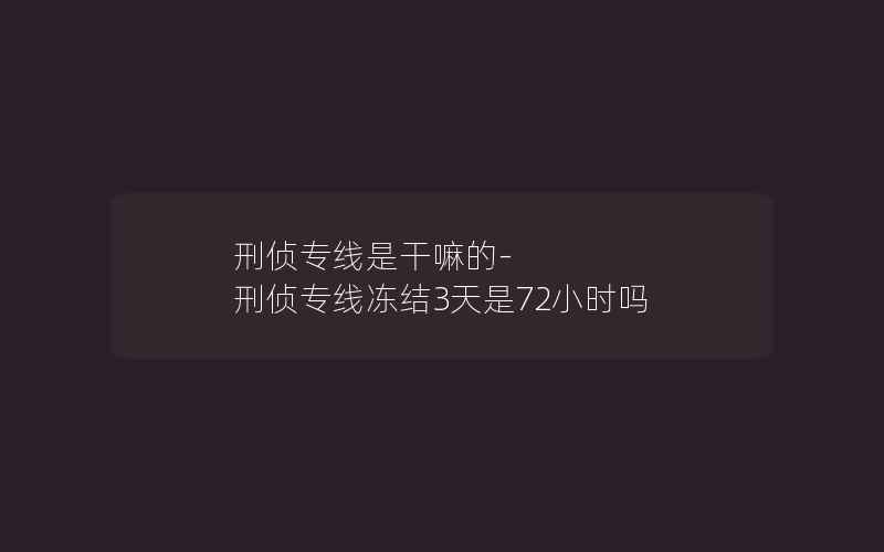 刑侦专线是干嘛的-刑侦专线冻结3天是72小时吗