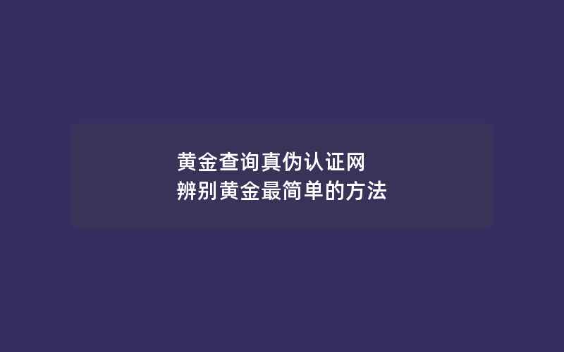 黄金查询真伪认证网 辨别黄金最简单的方法