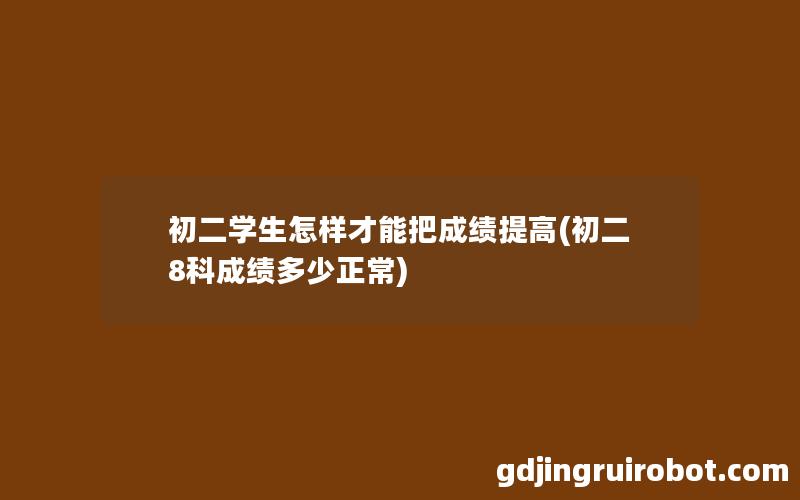 初二学生怎样才能把成绩提高(初二8科成绩多少正常)