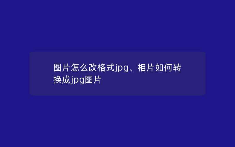 图片怎么改格式jpg、相片如何转换成jpg图片