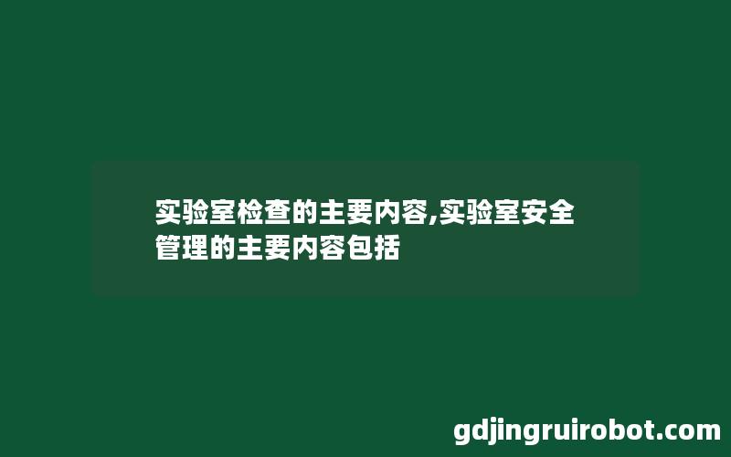 实验室检查的主要内容,实验室安全管理的主要内容包括