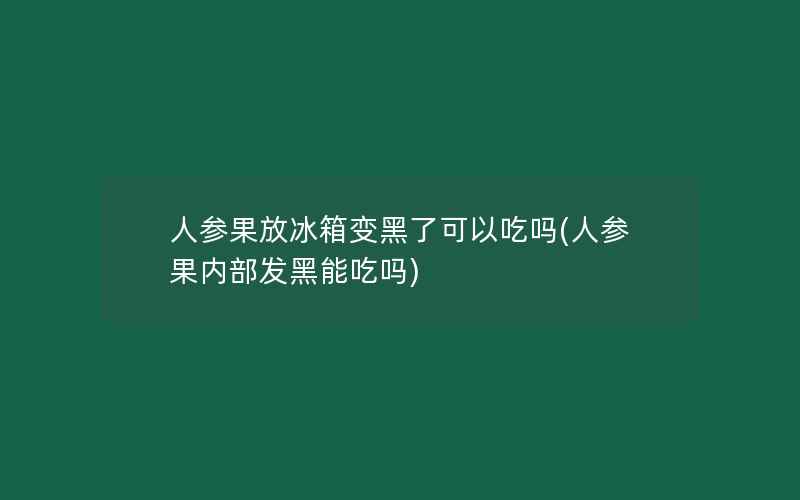 人参果放冰箱变黑了可以吃吗(人参果内部发黑能吃吗)