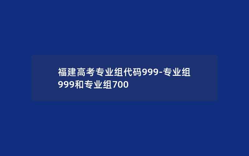 福建高考专业组代码999-专业组999和专业组700