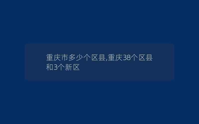 重庆市多少个区县,重庆38个区县和3个新区