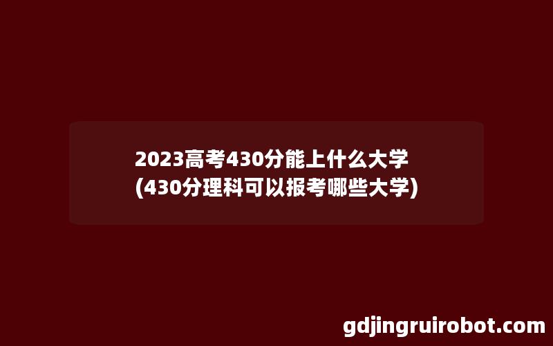 2023高考430分能上什么大学(430分理科可以报考哪些大学)