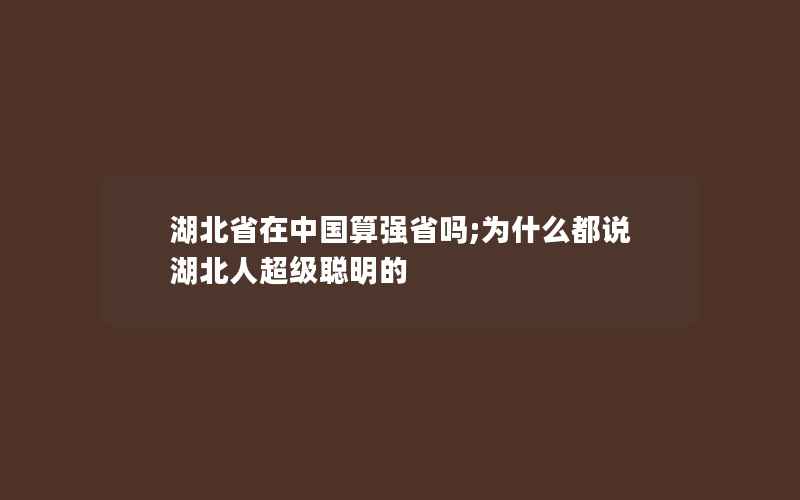 湖北省在中国算强省吗;为什么都说湖北人超级聪明的