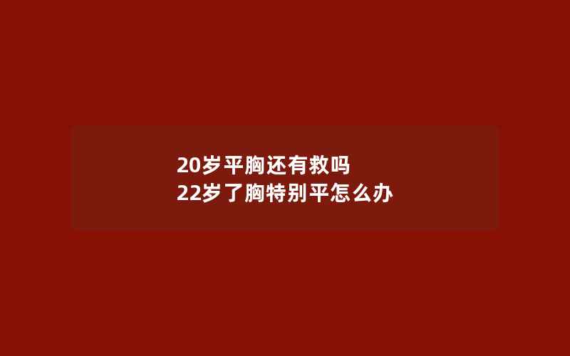 20岁平胸还有救吗 22岁了胸特别平怎么办