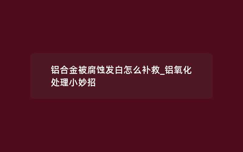 铝合金被腐蚀发白怎么补救_铝氧化处理小妙招