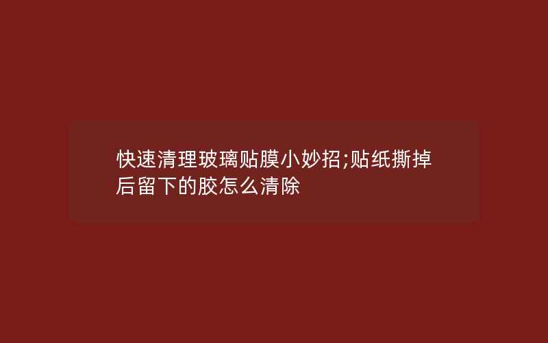 快速清理玻璃贴膜小妙招;贴纸撕掉后留下的胶怎么清除