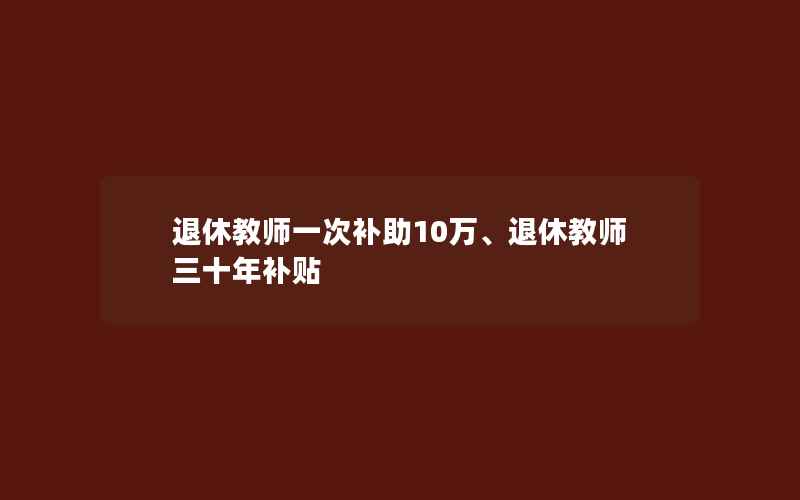 退休教师一次补助10万、退休教师三十年补贴