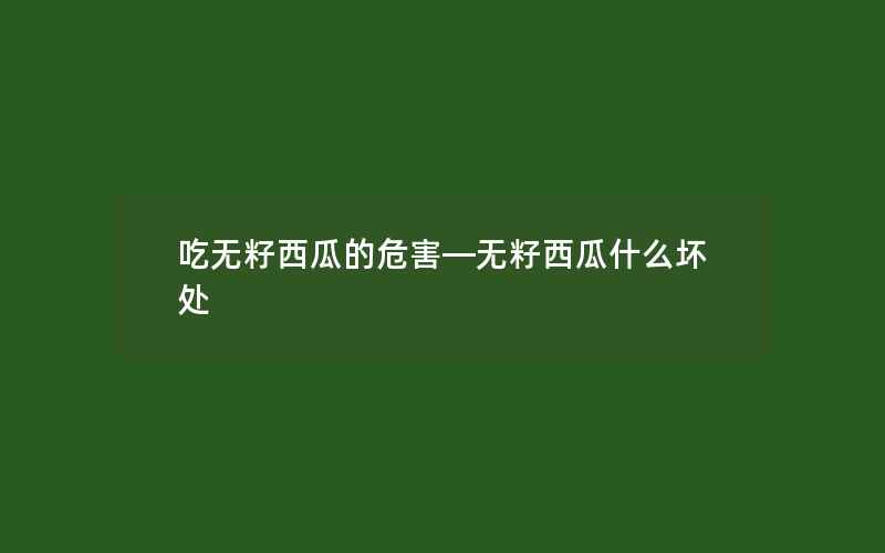 吃无籽西瓜的危害—无籽西瓜什么坏处