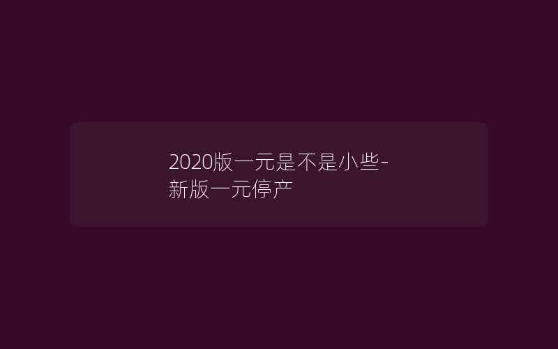 2020版一元是不是小些-新版一元停产