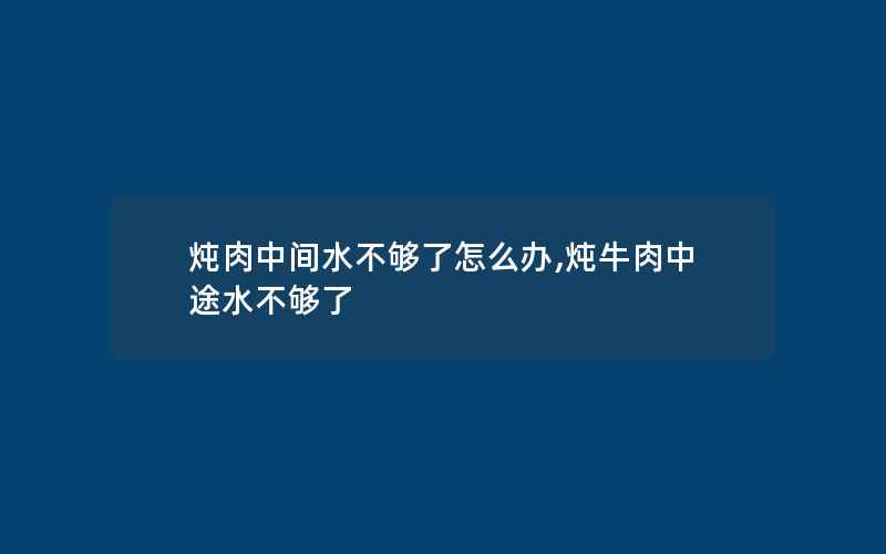 炖肉中间水不够了怎么办,炖牛肉中途水不够了