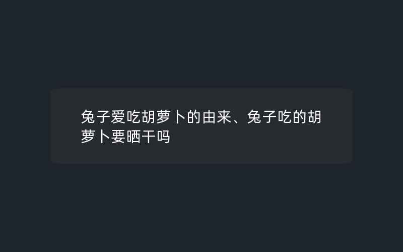 兔子爱吃胡萝卜的由来、兔子吃的胡萝卜要晒干吗