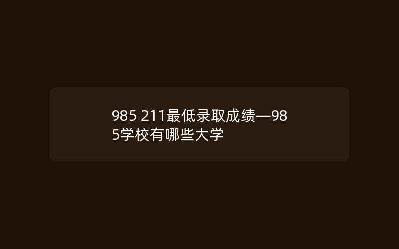 985 211最低录取成绩—985学校有哪些大学