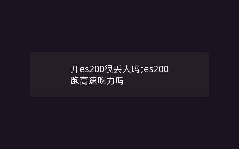 开es200很丢人吗;es200跑高速吃力吗