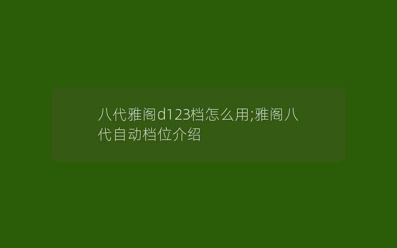 八代雅阁d123档怎么用;雅阁八代自动档位介绍