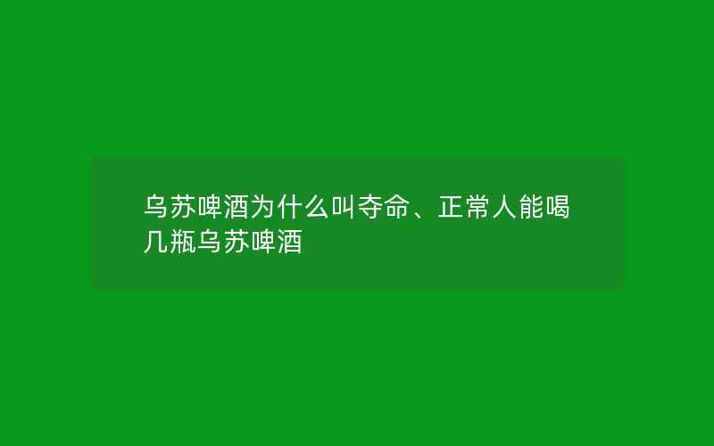 乌苏啤酒为什么叫夺命、正常人能喝几瓶乌苏啤酒