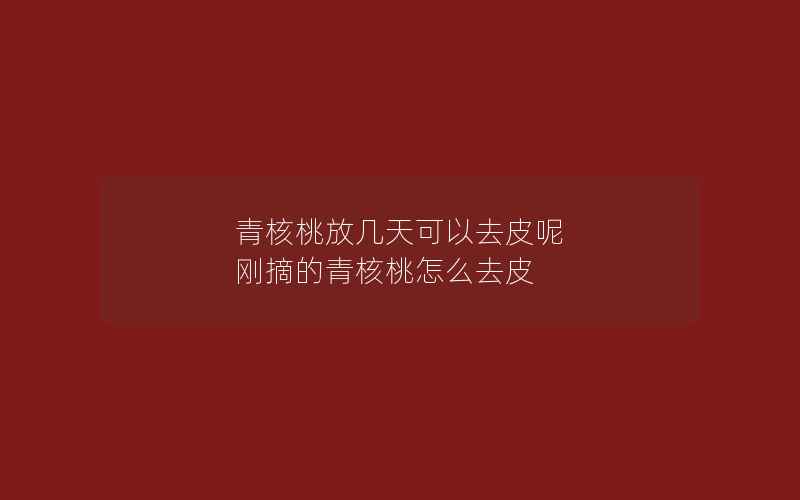 青核桃放几天可以去皮呢 刚摘的青核桃怎么去皮