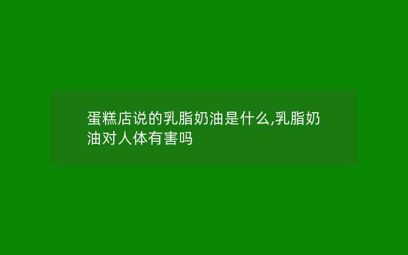 蛋糕店说的乳脂奶油是什么,乳脂奶油对人体有害吗