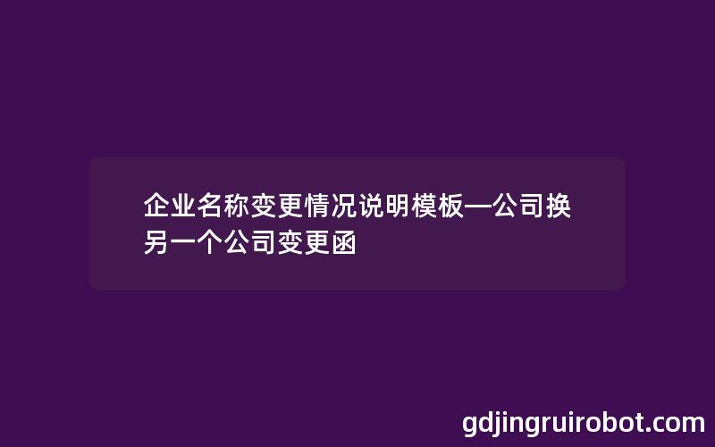 企业名称变更情况说明模板—公司换另一个公司变更函